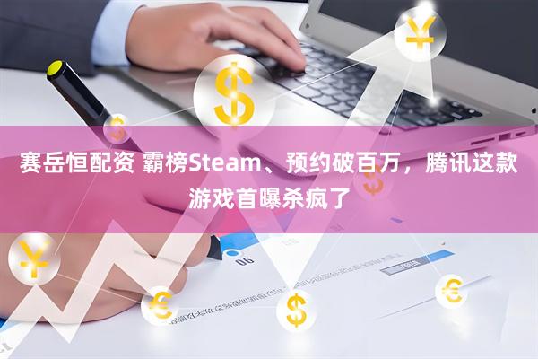 赛岳恒配资 霸榜Steam、预约破百万，腾讯这款游戏首曝杀疯了