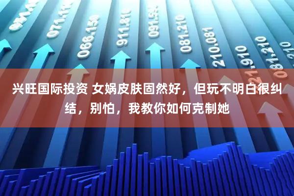 兴旺国际投资 女娲皮肤固然好，但玩不明白很纠结，别怕，我教你如何克制她