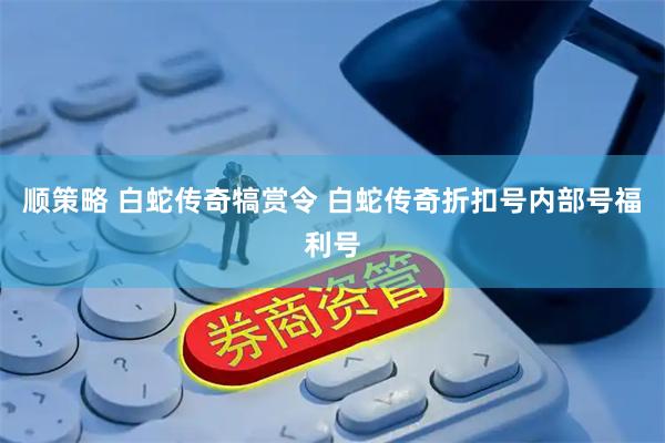顺策略 白蛇传奇犒赏令 白蛇传奇折扣号内部号福利号