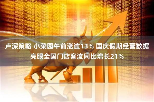 卢深策略 小菜园午前涨逾13% 国庆假期经营数据亮眼全国门店客流同比增长21%