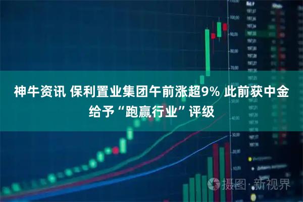 神牛资讯 保利置业集团午前涨超9% 此前获中金给予“跑赢行业”评级