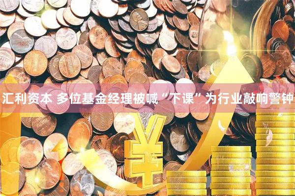 汇利资本 多位基金经理被喊“下课”为行业敲响警钟